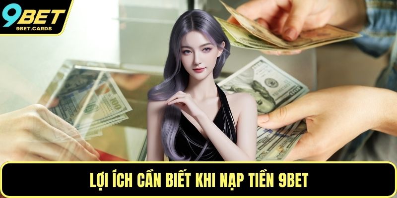 Lợi ích cần biết khi nạp tiền 9BET